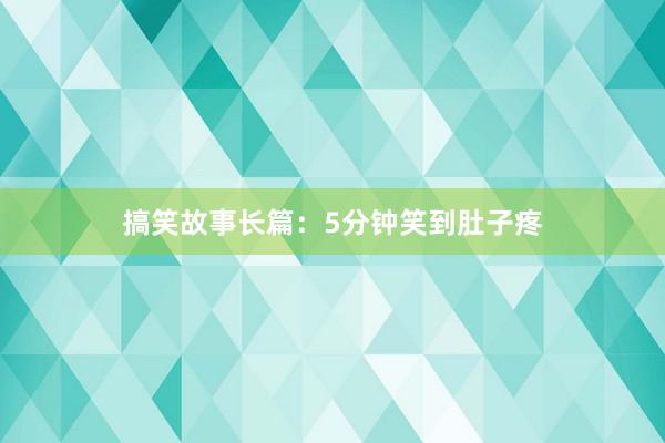 搞笑故事长篇:5分钟笑到肚子疼