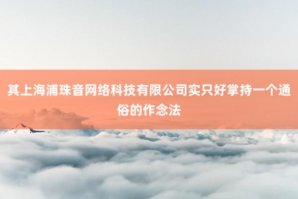 其上海浦珠音网络科技有限公司实只好掌持一个通俗的作念法