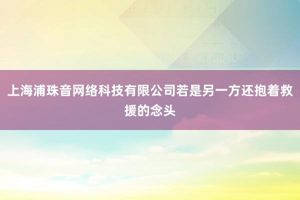 上海浦珠音网络科技有限公司若是另一方还抱着救援的念头