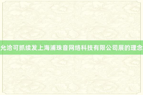 允洽可抓续发上海浦珠音网络科技有限公司展的理念