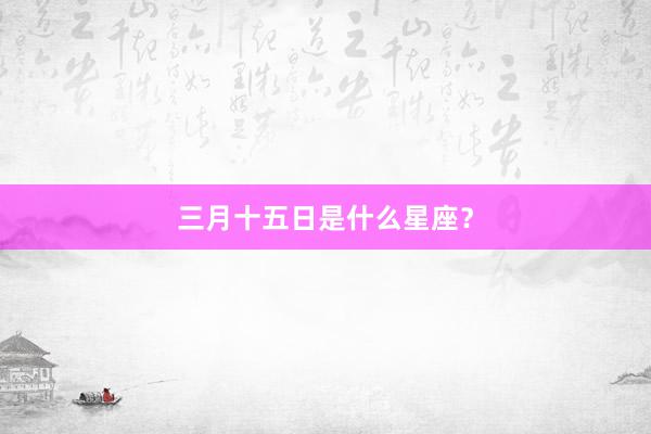 三月十五日是什么星座？