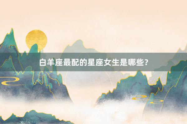 白羊座最配的星座女生是哪些？