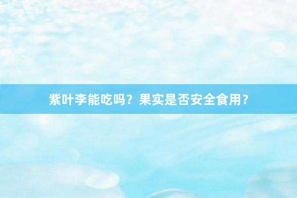 紫叶李能吃吗？果实是否安全食用？