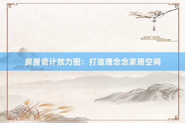 房屋诡计效力图：打造理念念家居空间