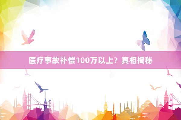 医疗事故补偿100万以上？真相揭秘