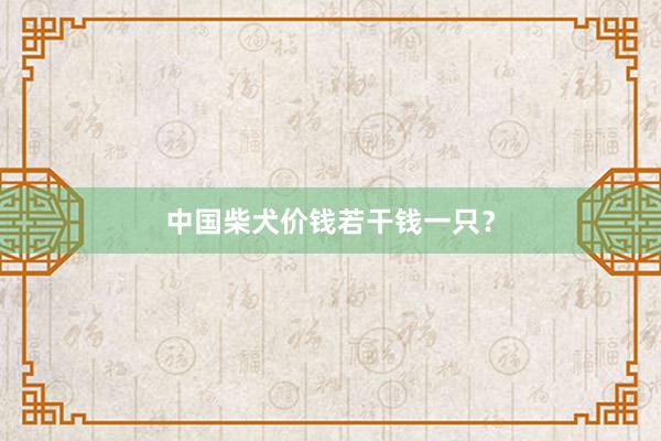 中国柴犬价钱若干钱一只？